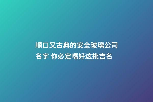 顺口又古典的安全玻璃公司名字 你必定嗜好这批吉名-第1张-公司起名-玄机派